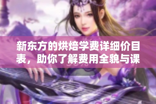 新东方的烘焙学费详细价目表，助你了解费用全貌与课程信息