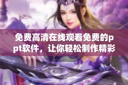免费高清在线观看免费的ppt软件，让你轻松制作精彩演示文稿。