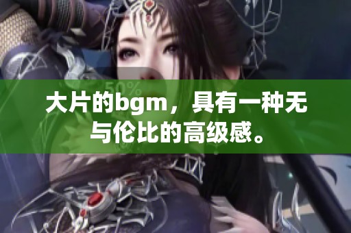 大片的bgm，具有一种无与伦比的高级感。