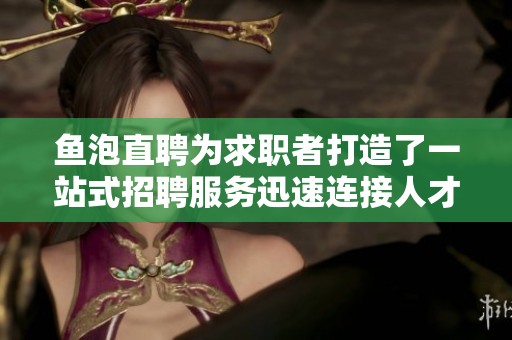 鱼泡直聘为求职者打造了一站式招聘服务迅速连接人才与企业