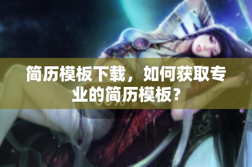 简历模板下载，如何获取专业的简历模板？