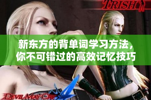 新东方的背单词学习方法，你不可错过的高效记忆技巧