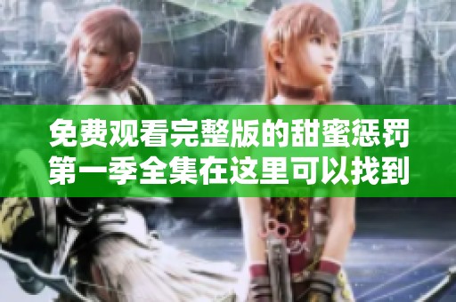 免费观看完整版的甜蜜惩罚第一季全集在这里可以找到