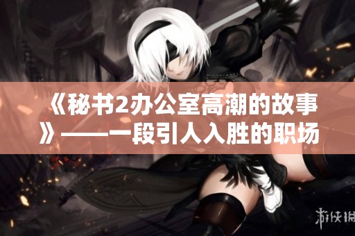 《秘书2办公室高潮的故事》——一段引人入胜的职场秘事