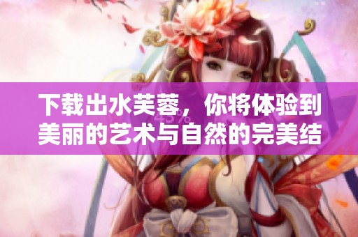 下载出水芙蓉，你将体验到美丽的艺术与自然的完美结合。