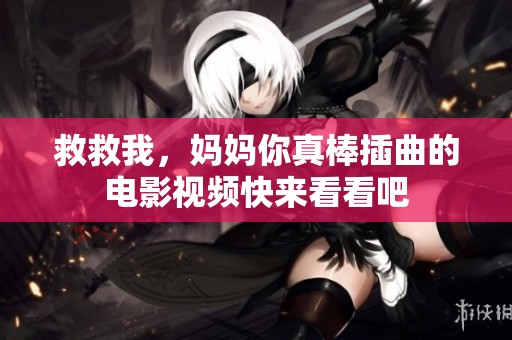 救救我，妈妈你真棒插曲的电影视频快来看看吧