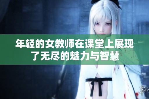 年轻的女教师在课堂上展现了无尽的魅力与智慧