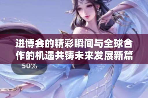 进博会的精彩瞬间与全球合作的机遇共铸未来发展新篇章