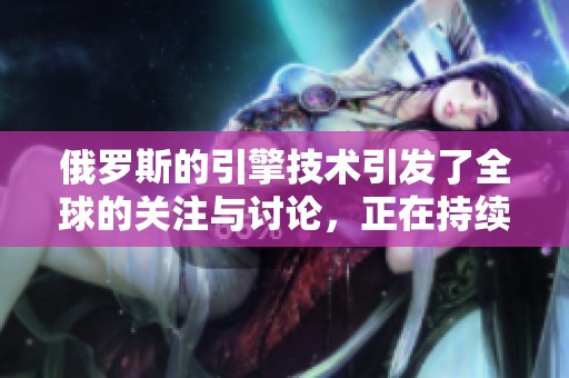 俄罗斯的引擎技术引发了全球的关注与讨论，正在持续发展中