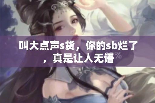 叫大点声s货，你的sb烂了，真是让人无语