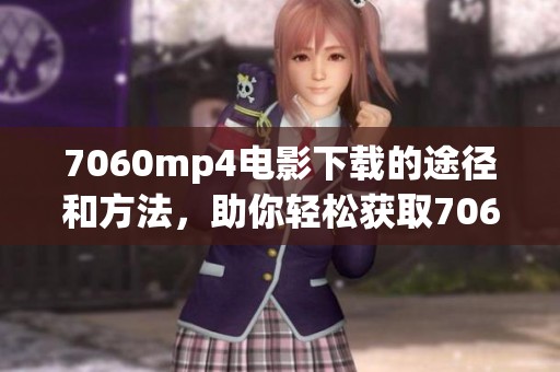 7060mp4电影下载的途径和方法，助你轻松获取7060mp4精彩影片！