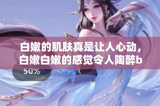 白嫩的肌肤真是让人心动，白嫩白嫩的感觉令人陶醉bbbbbbbbb