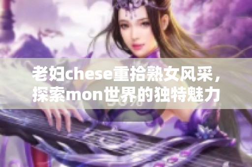 老妇chese重拾熟女风采，探索mon世界的独特魅力与乐趣