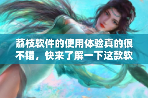 荔枝软件的使用体验真的很不错，快来了解一下这款软件吧