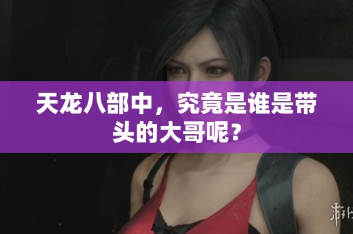 天龙八部中，究竟是谁是带头的大哥呢？