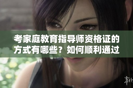 考家庭教育指导师资格证的方式有哪些？如何顺利通过考试呢