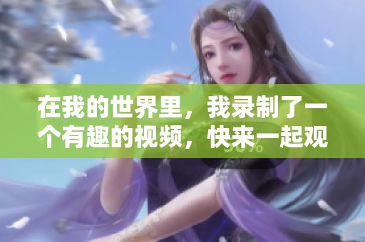 在我的世界里，我录制了一个有趣的视频，快来一起观看吧！