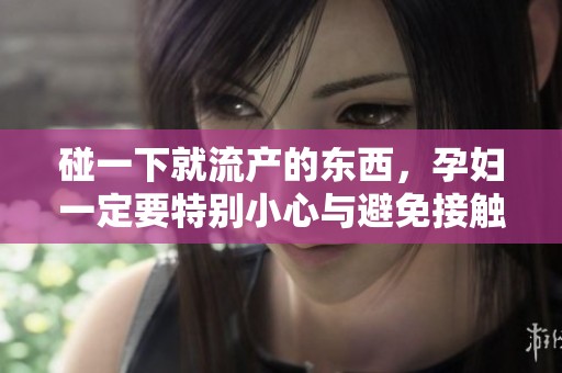 碰一下就流产的东西，孕妇一定要特别小心与避免接触