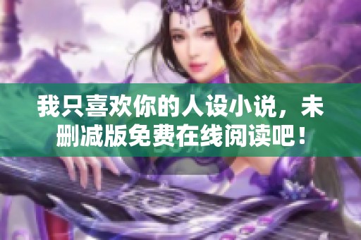 我只喜欢你的人设小说，未删减版免费在线阅读吧！