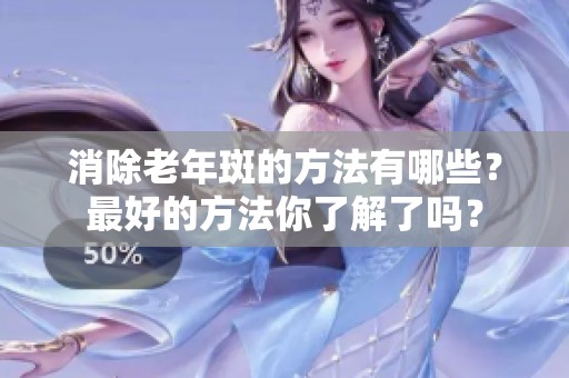 消除老年斑的方法有哪些？最好的方法你了解了吗？