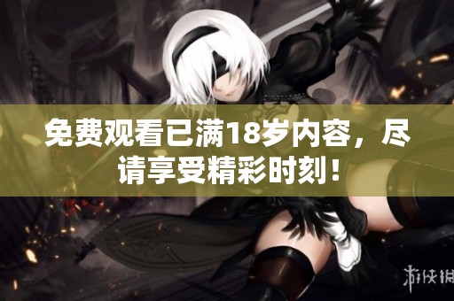 免费观看已满18岁内容，尽请享受精彩时刻！