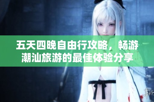 五天四晚自由行攻略，畅游潮汕旅游的最佳体验分享