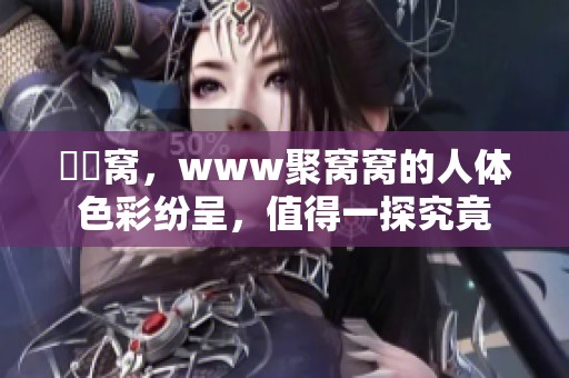 妺妺窝，www聚窝窝的人体色彩纷呈，值得一探究竟
