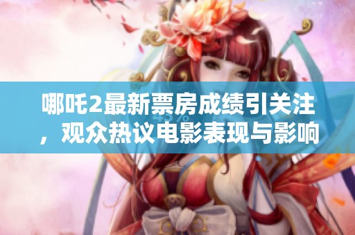 哪吒2最新票房成绩引关注，观众热议电影表现与影响力