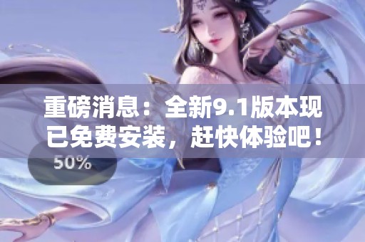 重磅消息：全新9.1版本现已免费安装，赶快体验吧！