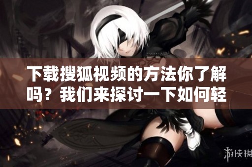 下载搜狐视频的方法你了解吗？我们来探讨一下如何轻松实现视频下载。