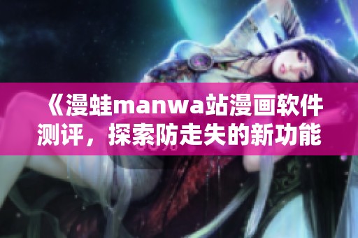 《漫蛙manwa站漫画软件测评，探索防走失的新功能与体验》