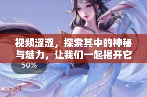 视频涩涩，探索其中的神秘与魅力，让我们一起揭开它的面纱吧