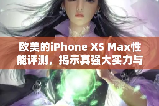 欧美的iPhone XS Max性能评测，揭示其强大实力与真实表现