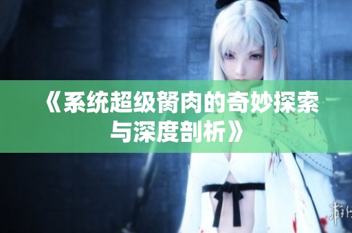 《系统超级胬肉的奇妙探索与深度剖析》
