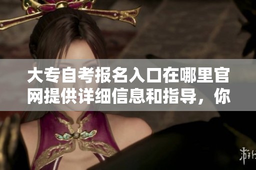 大专自考报名入口在哪里官网提供详细信息和指导，你知道吗