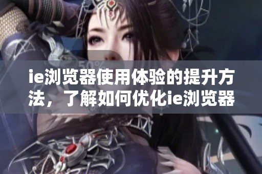 ie浏览器使用体验的提升方法，了解如何优化ie浏览器的操作效率
