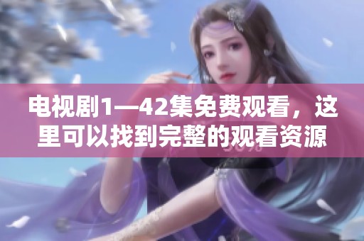 电视剧1—42集免费观看，这里可以找到完整的观看资源与链接
