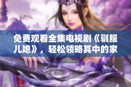 免费观看全集电视剧《驯服儿媳》，轻松领略其中的家庭故事和情感纠葛