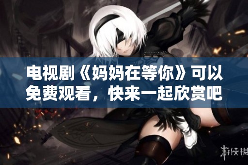 电视剧《妈妈在等你》可以免费观看，快来一起欣赏吧！