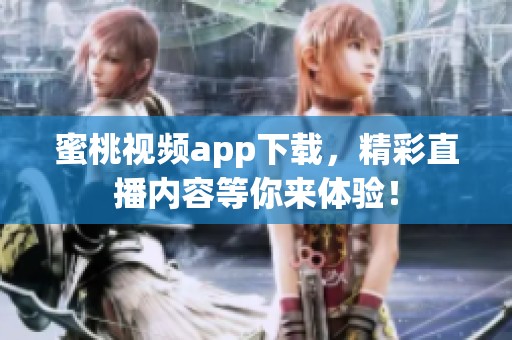 蜜桃视频app下载，精彩直播内容等你来体验！