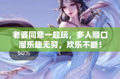 老婆同意一起玩，多人顺口溜乐趣无穷，欢乐不断！