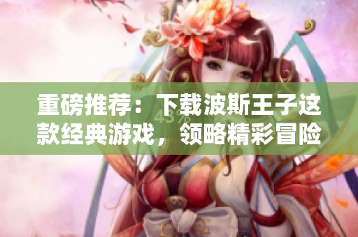 重磅推荐：下载波斯王子这款经典游戏，领略精彩冒险之旅！