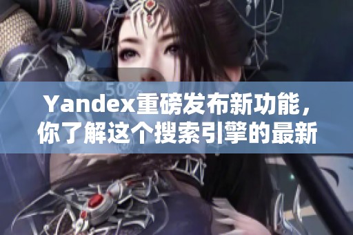Yandex重磅发布新功能，你了解这个搜索引擎的最新动态吗