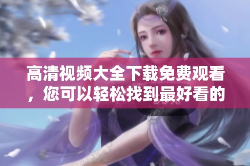 高清视频大全下载免费观看，您可以轻松找到最好看的资源！
