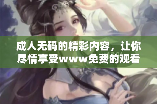 ****的精彩内容，让你尽情享受www免费的观看体验