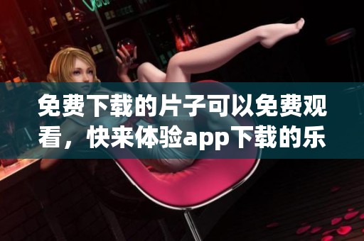 免费下载的片子可以免费观看，快来体验app下载的乐趣吧