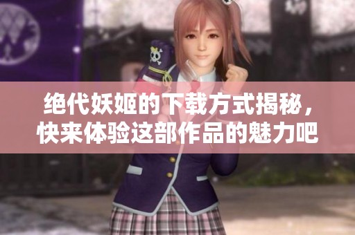 绝代妖姬的下载方式揭秘，快来体验这部作品的魅力吧