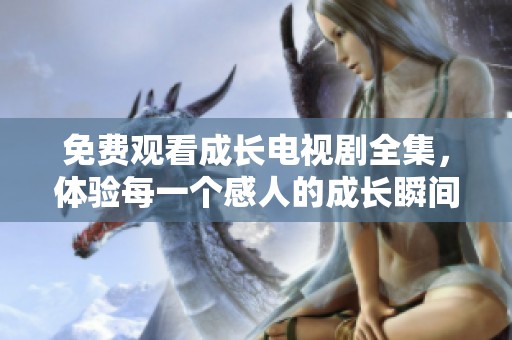 免费观看成长电视剧全集，体验每一个感人的成长瞬间