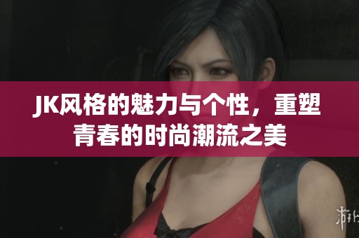 JK风格的魅力与个性，重塑青春的时尚潮流之美