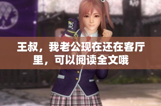 王叔，我老公现在还在客厅里，可以阅读全文哦